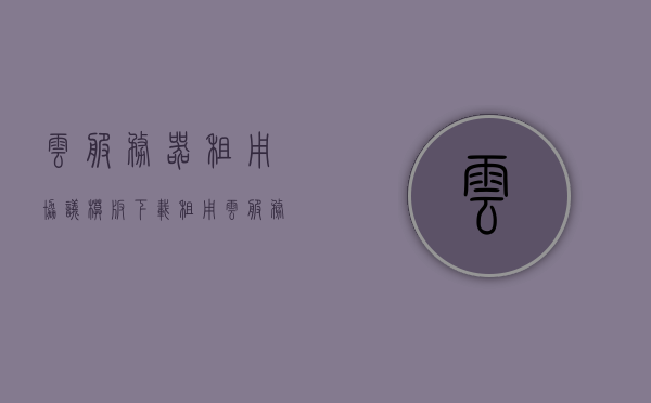云服务器租用协议模板下载（租用云服务器一年大概的费用），云服务器租用协议模板下载及一年费用概览
