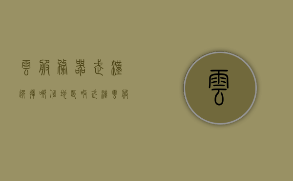 云服务器武汉选择哪个地区呀（武汉 云服务器），武汉云服务器地区选择指南，哪个区域更适合你？，武汉云服务器地区选择指南，哪个区域最适合你的业务需求？，武汉云服务器地区选择指南，哪个区域最适合业务需求？