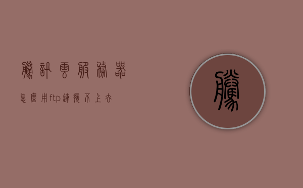 腾讯云服务器怎么用ftp连接不上去（腾讯云ftp服务器配置），腾讯云服务器FTP连接问题解析及解决方案（FTP服务器配置指南），腾讯云服务器FTP连接故障解析与配置指南，解决FTP连接问题，助力服务器配置成功，腾讯云服务器FTP连接故障解析与配置指南，解决FTP连接问题助力服务器配置成功