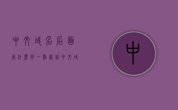 中文域名后面用什么好一点（网络中文域名），中文域名后缀选择指南，网络中文域名如何选？，中文域名后缀选择指南，如何选择合适的中文域名后缀？