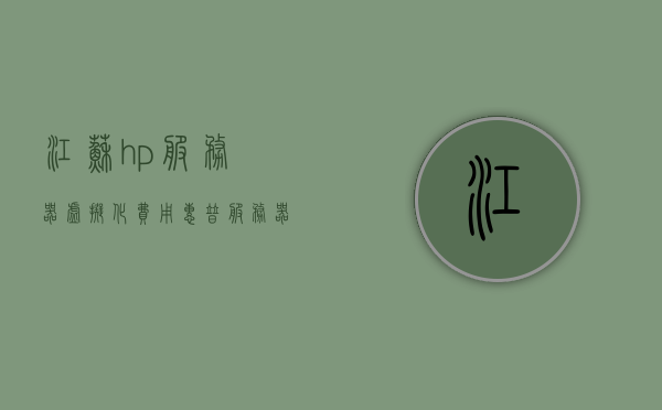 江苏hp服务器虚拟化费用（惠普服务器虚拟化），江苏HP服务器虚拟化费用详解，江苏HP服务器虚拟化费用全解析，费用详解与比较参考，江苏HP服务器虚拟化费用概览，详解费用结构与比较参考，江苏HP服务器虚拟化费用概览与费用结构详解比较参考，江苏HP服务器虚拟化费用解析，费用结构、比较参考与概览，江苏HP服务器虚拟化费用解析，费用结构、比较参考与概览全攻略