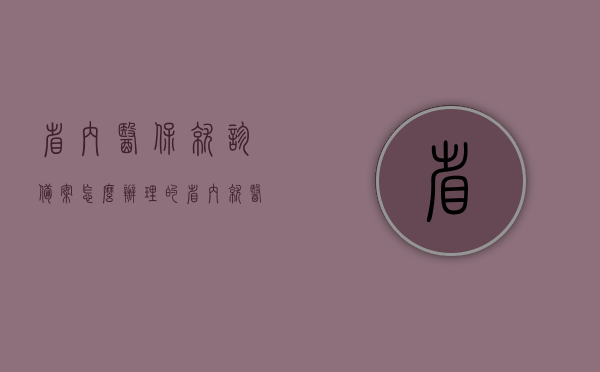 省内医保就诊备案怎么办理的（省内就医备案手续怎么办?）