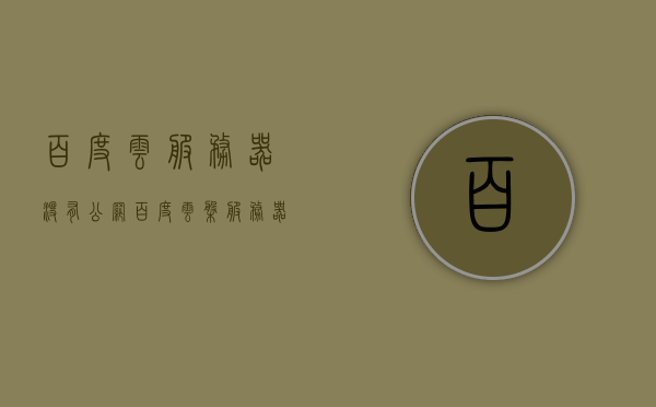 百度云服务器没有公网（百度云盘服务器），百度云服务器不公开公网接入问题探讨