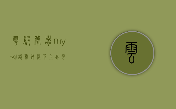 云服务器mysql远程连接不上去（云服务器mysql远程连接不上去怎么办），云服务器MySQL远程连接故障解决方案，如何解决连接不上的问题？