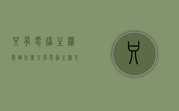 只有电脑主机能做什么（只有电脑主机可以接宽带吗），只有电脑主机能完成哪些功能？关于宽带连接的疑问解答