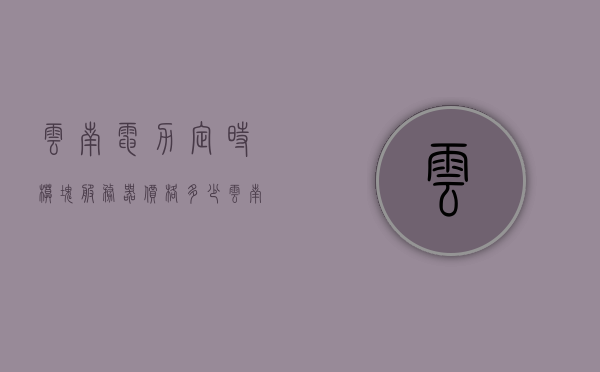 云南电力定时模块服务器价格多少（云南电力定时模块服务器价格多少一个），云南电力定时模块服务器价格解析（实时掌握电力定时模块服务器价格）