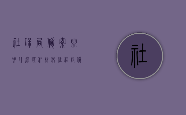 社保局备案需要什么证件材料（社保局备案需要什么证件材料呢），社保局备案所需证件材料详解，社保局备案所需证件材料详解及流程指南，社保局备案所需证件材料详解与流程指南，社保局备案材料详解及流程指南，所需证件材料全解析，社保局备案所需证件材料详解，流程指南与全解析