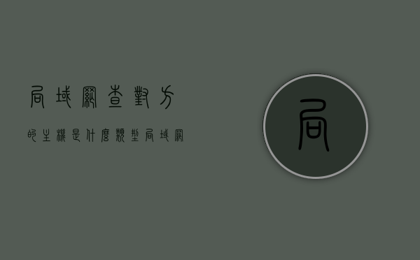 局域网查对方的主机是什么类型（局域网主机是什么意思），局域网主机类型识别及解析，探寻局域网中的主机身份