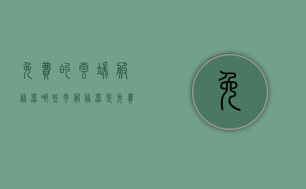 免费的云端服务器（哪些云服务器是免费的），免费云端服务器概览，哪些云服务器提供免费服务？
