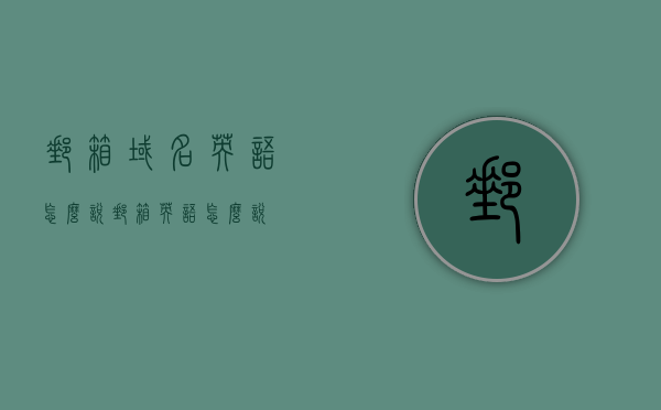 邮箱域名英语怎么说（邮箱英语怎么说），邮箱域名与邮箱的英语表达