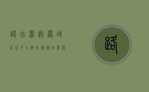 路由器设置域名后可以做什么（路由器设置域名填什么），路由器设置域名后的功能与操作指南，路由器设置域名后的功能详解及操作指南，实现哪些功能，如何填写设置？，路由器设置域名后的功能详解与操作指南，实现功能及如何填写设置？，路由器设置域名功能详解与操作指南，实现功能及设置步骤解析，路由器设置域名功能详解与操作指南，实现功能及设置步骤解析