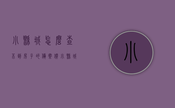小县城怎么查不到房子的备案价（小县城怎么查不到房子的备案价格），小县城房子备案价查询难题，为何难以获取房价备案信息？