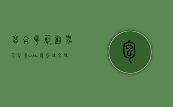 包含云服务器不能用www解析域名吗的词条，云服务器中域名解析问题，能否使用WWW进行域名解析？，云服务器中的域名解析问题，能否使用WWW进行域名解析？解析疑难解析！，云服务器中的域名解析疑难解析，能否使用WWW进行域名解析？，云服务器中域名解析疑难解析，能否使用WWW进行域名解析？，云服务器中域名解析问题解析，能否使用WWW进行域名解析疑难解析！，云服务器中域名解析疑难解析，能否使用WWW进行域名解析？
