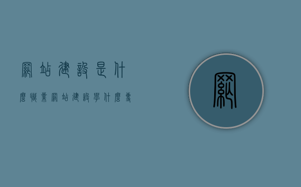网站建设是什么职业（网站建设学什么专业），关于网站建设，职业与专业解析