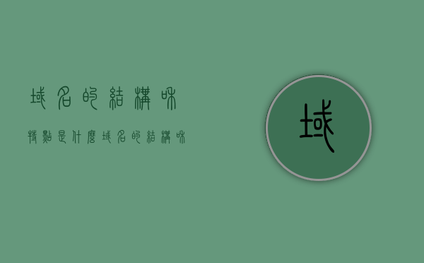 域名的结构和特点是什么（域名的结构和特点是什么呢），域名的结构与特点解析