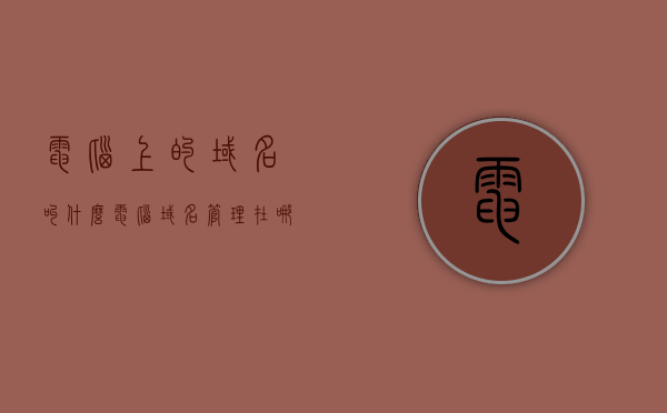 电脑上的域名叫什么（电脑域名管理在哪），电脑域名解析与管理位置探索，域名在电脑上的称呼及操作指南，电脑域名解析与管理指南，域名称呼、位置探索及操作教程