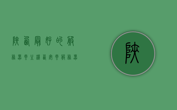 陕西最好的服务器云主机（西安云服务器），陕西顶级服务器云主机与西安云服务器之选