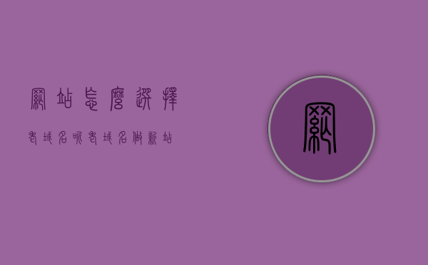 网站怎么选择老域名呢（老域名做新站），如何选择老域名建设新网站？老域名做新站的指南，老域名新站建设指南，如何选择老域名打造优质新网站？，老域名新站建设指南，如何选择老域名打造优质新网站？，老域名新站建设全攻略，如何选择优质老域名打造卓越新网站？，老域名新站建设全攻略，如何选择优质老域名打造卓越新网站？，老域名新站建设全攻略，如何选择优质老域名打造卓越新网站？，老域名新站建设全攻略，如何选择优质老域名打造卓越新网站？