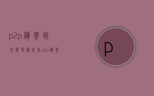 p2p备案到什么时候结束（p2p备案到什么时候结束呢），P2P备案结束时间揭秘，何时结束备案？，揭秘P2P备案结束时间，何时结束备案？，揭秘P2P备案结束时间，何时结束备案？最新动态解析！，揭秘P2P备案结束时间的最新动态与预测，何时结束备案？，揭秘P2P备案结束时间的最新动态与预测，何时结束备案？全面解析！