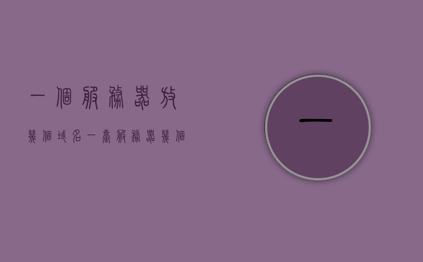 一个服务器放几个域名（一台服务器几个域名），一台服务器可以放置多个域名的解析与配置，一台服务器放置多个域名的解析与配置方法，一台服务器放置多个域名的解析与配置方法及实践指南