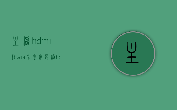 主机hdmi转vga怎么用（电脑hdmi转vga转接头怎么用），HDMI转VGA转换器使用指南，电脑主机高清接口转换教程