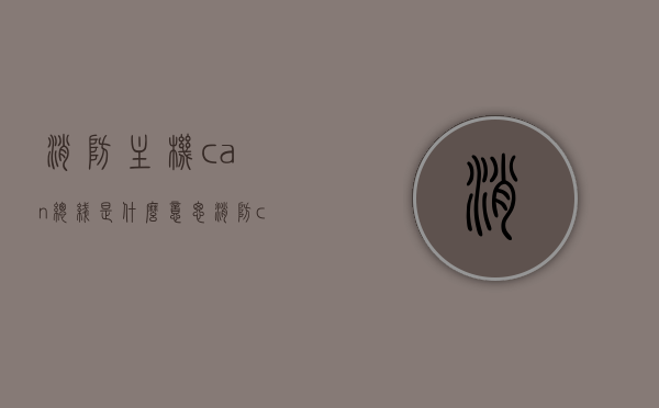 消防主机can总线是什么意思（消防can总线工作原理），消防主机CAN总线详解，工作原理与意义，消防主机CAN总线详解，工作原理、意义及CAN总线功能介绍