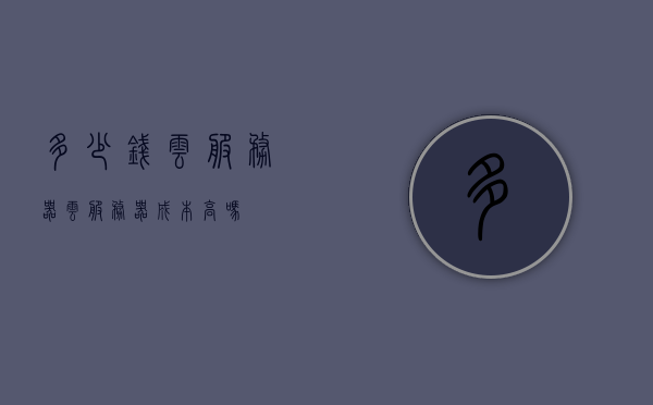 多少钱云服务器（云服务器成本高吗），云服务器成本与费用解析，探究云服务器价格及其是否高昂