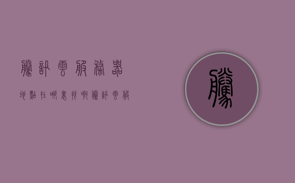 腾讯云服务器地点在哪里找啊（腾讯云服务器建在哪里），腾讯云服务器地点及建设位置解析，腾讯云服务器地点解析，建设位置与如何查找服务器位置全攻略，腾讯云服务器地点解析，建设位置与查找全攻略，腾讯云服务器地点解析，建设位置、查找方法及全攻略