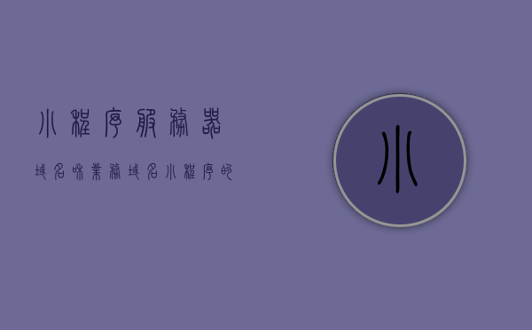小程序服务器域名和业务域名（小程序的服务器域名），小程序服务器域名和业务域名解析详解，小程序服务器域名与业务域名解析详解，全面指导与操作指南