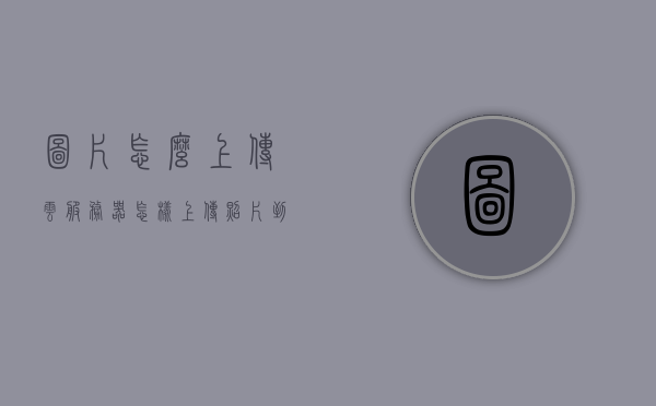 图片怎么上传云服务器（怎样上传照片到云服务），图片上传云服务器教程，轻松将照片备份至云服务，图片上传云服务器教程，轻松将照片备份至云服务，上传方法与步骤详解，图片上传云服务器教程，备份照片至云服务的详细步骤与解析，图片上传云服务器教程，备份照片至云服务的详细步骤与解析，图片上传云服务器教程，备份照片至云服务的详细步骤与解析，图片上传云服务器教程，备份照片至云服务的详细步骤与解析，图片上传云服务器教程，备份照片至云服务的详细步骤与解析（图文详解）