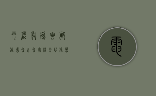 电脑关机云服务器会不会关机（云服务器关机了怎么办），电脑关机后云服务器的状态及应对措施，云服务器是否会关机？如何应对关机情况？，电脑关机对云服务器的影响及应对措施，云服务器状态与关机应对策略