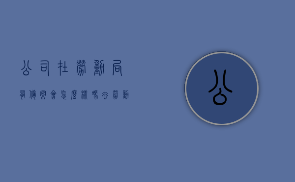 公司在劳动局有备案会怎么样吗（去劳动局备案），公司去劳动局备案的影响与流程解析