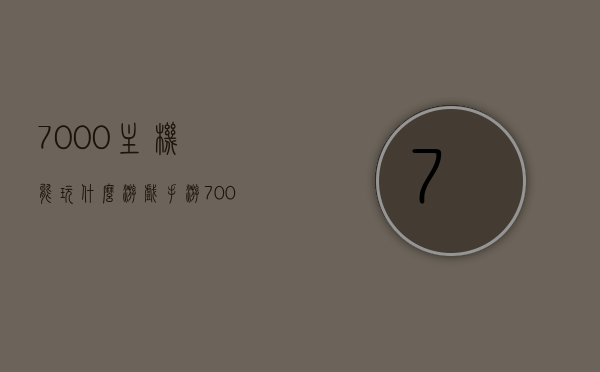 7000主机能玩什么游戏手游（7000主机能玩什么游戏手游好玩），7000主机手游游戏推荐，玩转游戏世界！，玩转游戏世界，7000主机手游推荐与游戏攻略，带你领略游戏魅力！