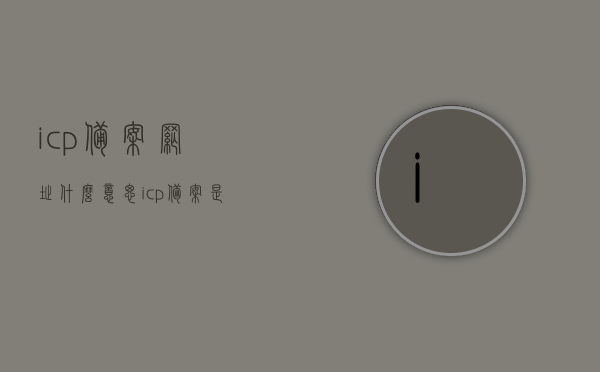 icp备案网址什么意思（icp备案是干什么），ICP备案网址解析及ICP备案作用介绍，ICP备案网址详解，作用、解析与意义介绍，ICP备案网址详解，作用、解析、意义及ICP备案功能介绍，ICP备案网址详解，功能、作用、解析与意义全面介绍