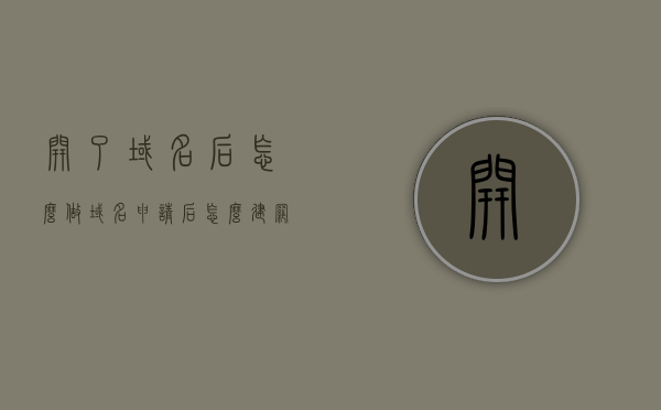 开了域名后怎么做（域名申请后怎么建网站），域名申请后的网站搭建步骤与操作指南，域名申请后如何搭建网站——详细操作指南与步骤