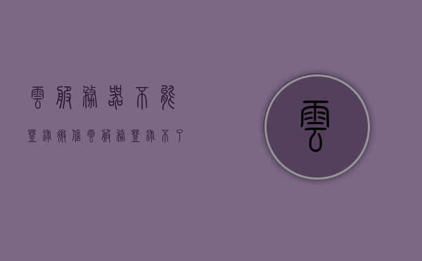 云服务器不能登录微信（云服务登录不了怎么办），云服务器无法登录微信问题解决方案及云服务登录故障排除指南