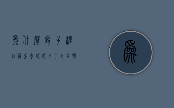 为什么电子注册备案表认证不了企业号（为什么电子注册备案表申请不了），电子注册备案表无法认证企业号的原因解析，电子注册备案表无法认证企业号的原因解析与解决方案探讨，电子注册备案表无法认证企业号的原因解析及解决方案探讨，电子注册备案表无法认证企业号的原因解析与解决方案探讨，电子注册备案表无法认证企业号的原因及解决方案探讨