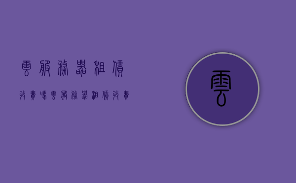 云服务器租赁收费吗（云服务器租赁收费吗安全吗），云服务器租赁费用及安全性解析