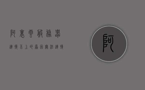 阿里云服务器连接不上的原因（无法连接阿里云服务器），阿里云服务器连接故障解析，无法连接的原因与解决方案，阿里云服务器连接故障解析，连接不上原因及解决方案，阿里云服务器连接故障解析，连接不上原因与解决方案全解析，阿里云服务器连接故障解析，原因与解决方案全解析，阿里云服务器连接故障解析，原因、解决方案全解析