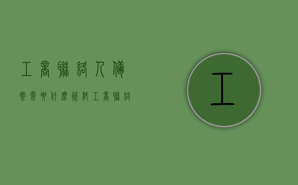 工商联络人备案需要什么资料（工商联络人备案需要什么资料和手续），工商联络人备案所需资料及手续全解析，工商联络人备案所需资料及手续全解析与操作指南，工商联络人备案资料全解析，所需资料、手续及操作指南