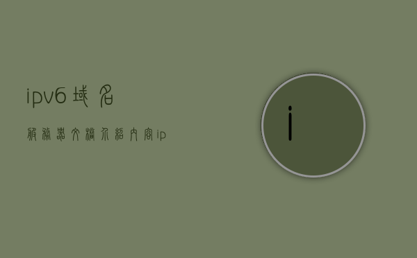 ipv6域名服务器文档介绍内容（ipv6根域名服务器分布），IPv6域名服务器文档详解，根服务器分布与功能介绍
