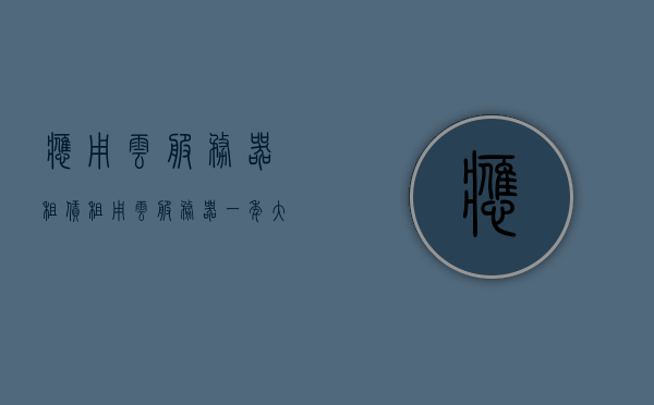 应用云服务器租赁（租用云服务器一年大概的费用），关于租用云服务器一年的费用探讨，应用云服务器租赁详解，应用云服务器租赁详解，一年费用探讨与成本分析