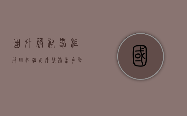 国外服务器租那个好（租国外服务器多少钱），国外服务器租赁，优质选择及价格概览，优质国外服务器租赁选择与价格概览，如何选择最佳方案及费用概览，优质国外服务器租赁选择与费用概览，如何选择最佳方案及价格概览。，优质国外服务器租赁指南，选择、费用及价格概览，优质国外服务器租赁指南，选择、费用与价格概览，优质国外服务器租赁指南，选择、费用与价格全面解析，优质国外服务器租赁全面解析，选择、费用与价格概览