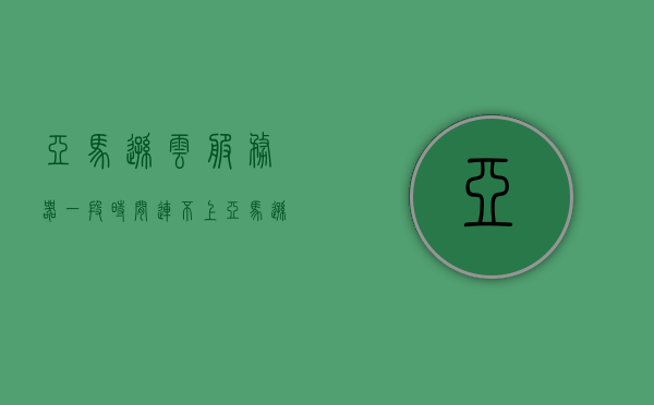 亚马逊云服务器一段时间连不上（亚马逊云服务器故障），亚马逊云服务器遭遇连接故障，解析云服务器连不上问题原因与解决方案