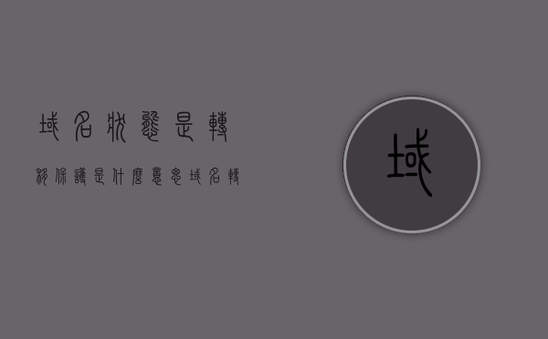 域名状态是转移保护是什么意思（域名转移一般需要多久），关于域名状态转移保护的解析及域名转移所需时间探讨，关于域名状态转移保护与转移所需时间的解析探讨，域名转移保护状态及其所需时长解析
