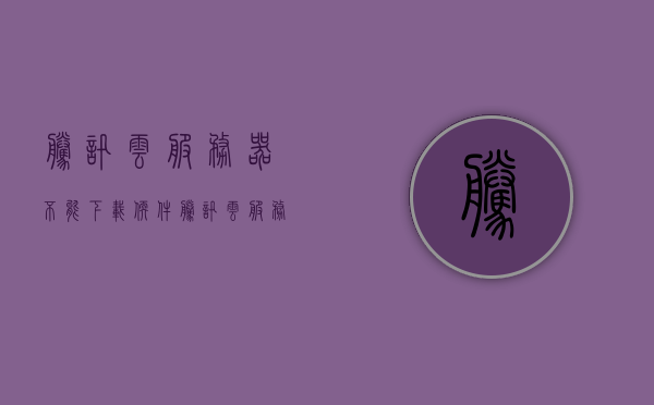 腾讯云服务器不能下载软件（腾讯云服务器不能下载软件怎么回事），腾讯云服务器下载软件问题解析，腾讯云服务器下载软件问题解析与解决指南，腾讯云服务器下载软件问题解析及解决指南，腾讯云服务器下载软件问题详解与解决指南