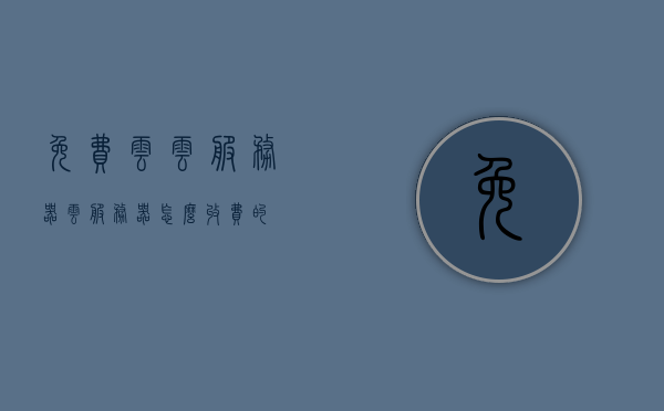 免费云云服务器（云服务器怎么收费的），免费云云服务器详解，云服务器收费方式与解析