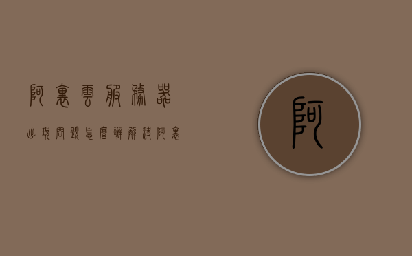 阿里云服务器出现问题怎么办解决（阿里云服务器不稳定怎么办），阿里云服务器出现问题如何解决？稳定性解决方案探讨