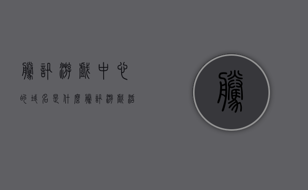 腾讯游戏中心的域名是什么（腾讯游戏活动网址域名必须包涵什么），腾讯游戏中心域名解析及活动网址域名特点揭秘