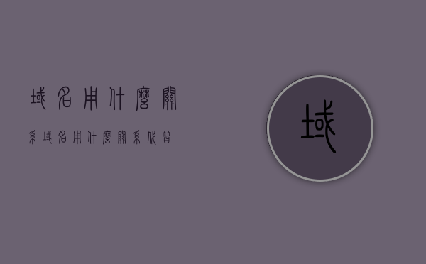 域名用什么关系（域名用什么关系代替），域名关系替代，深度解析域名与互联网连接的关键纽带
